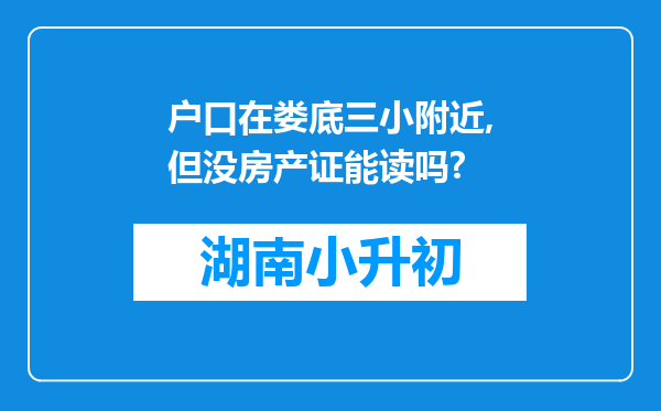 户口在娄底三小附近,但没房产证能读吗?