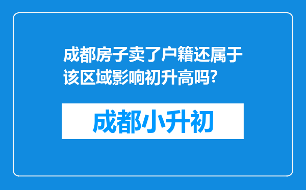 成都房子卖了户籍还属于该区域影响初升高吗?