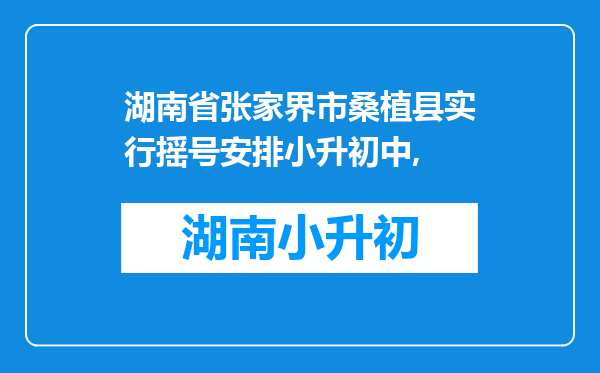 湖南省张家界市桑植县实行摇号安排小升初中,