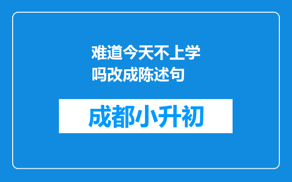 难道今天不上学吗改成陈述句