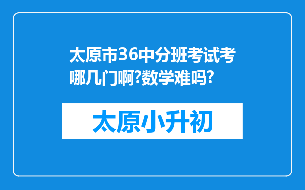 太原市36中分班考试考哪几门啊?数学难吗?