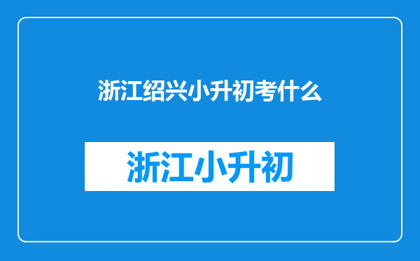 绍兴越城区的初中什么时候小升初考试,考试内容咋样的?