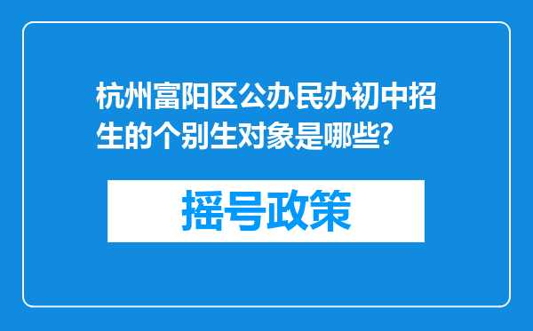 杭州富阳区公办民办初中招生的个别生对象是哪些?