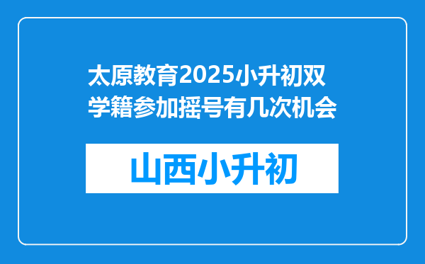 太原教育2025小升初双学籍参加摇号有几次机会