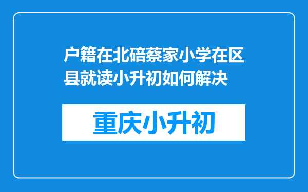 户籍在北碚蔡家小学在区县就读小升初如何解决