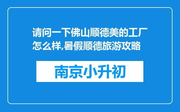 请问一下佛山顺德美的工厂怎么样,暑假顺德旅游攻略