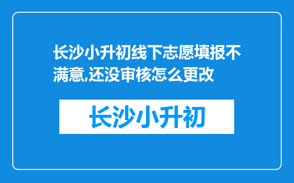 长沙小升初线下志愿填报不满意,还没审核怎么更改