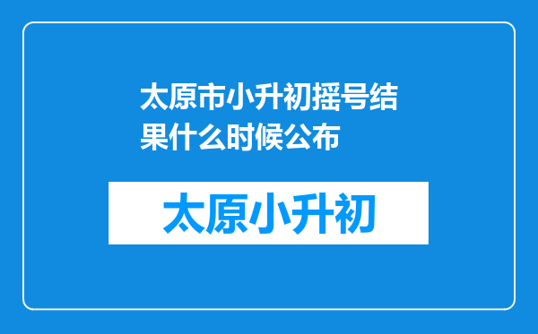 太原市小升初摇号结果什么时候公布
