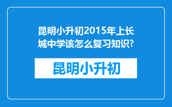 昆明小升初2015年上长城中学该怎么复习知识?