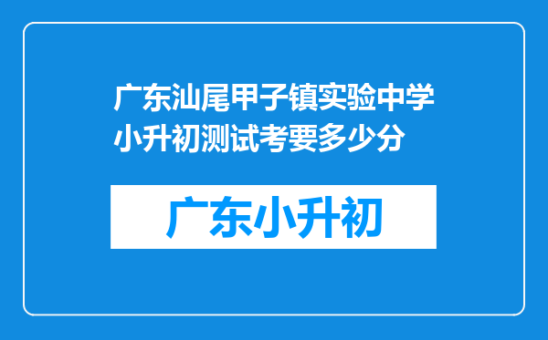 广东汕尾甲子镇实验中学小升初测试考要多少分