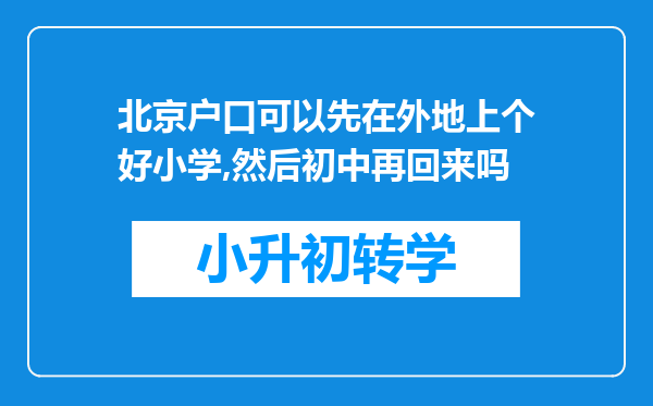 北京户口可以先在外地上个好小学,然后初中再回来吗