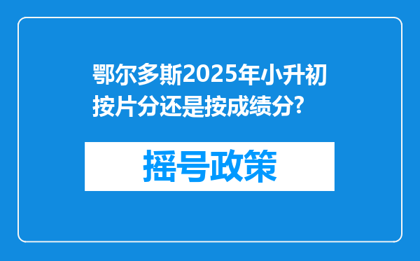 鄂尔多斯2025年小升初按片分还是按成绩分?