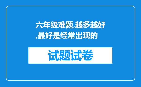 六年级难题,越多越好,最好是经常出现的