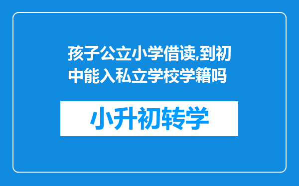 孩子公立小学借读,到初中能入私立学校学籍吗