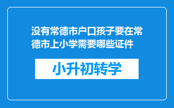 没有常德市户口孩子要在常德市上小学需要哪些证件