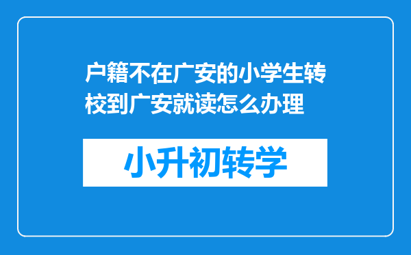 户籍不在广安的小学生转校到广安就读怎么办理