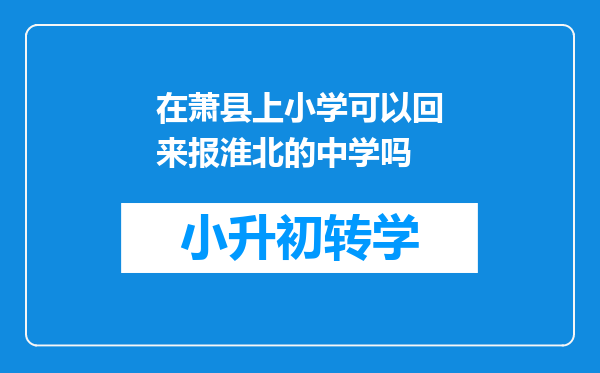 在萧县上小学可以回来报淮北的中学吗