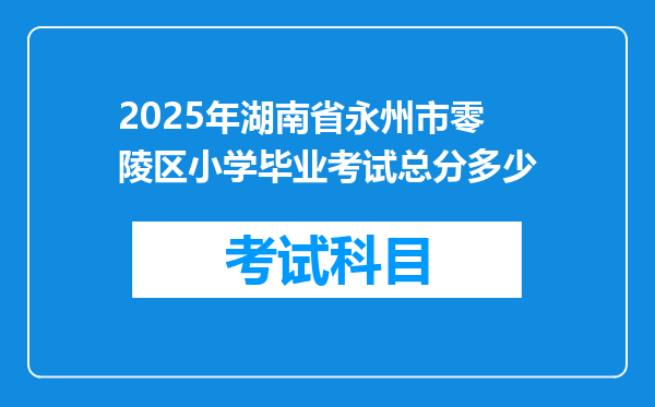 2025年湖南省永州市零陵区小学毕业考试总分多少