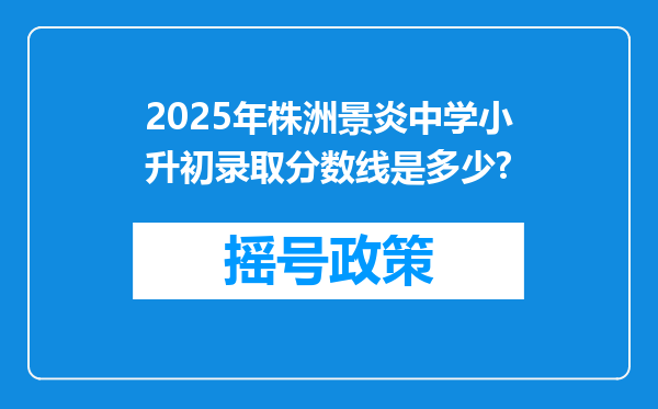 2025年株洲景炎中学小升初录取分数线是多少?