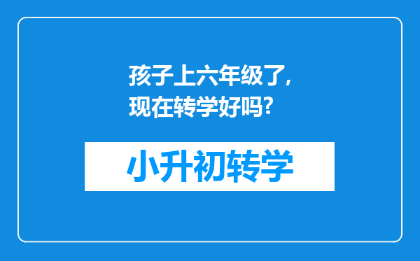 孩子上六年级了,现在转学好吗?