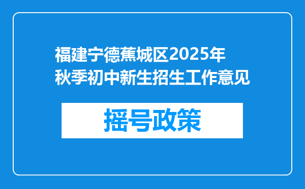 福建宁德蕉城区2025年秋季初中新生招生工作意见
