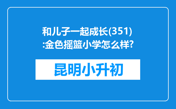 和儿子一起成长(351):金色摇篮小学怎么样?