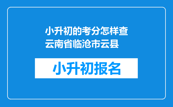 小升初的考分怎样查云南省临沧市云县