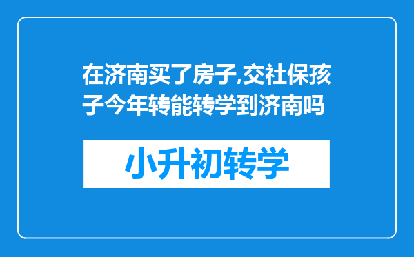 在济南买了房子,交社保孩子今年转能转学到济南吗