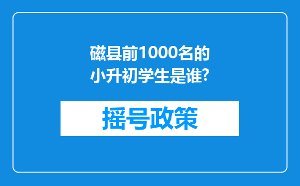 磁县前1000名的小升初学生是谁?