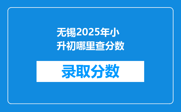无锡2025年小升初哪里查分数