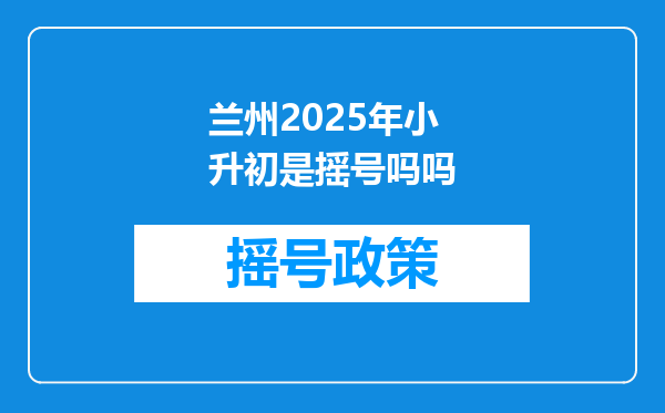 兰州2025年小升初是摇号吗吗