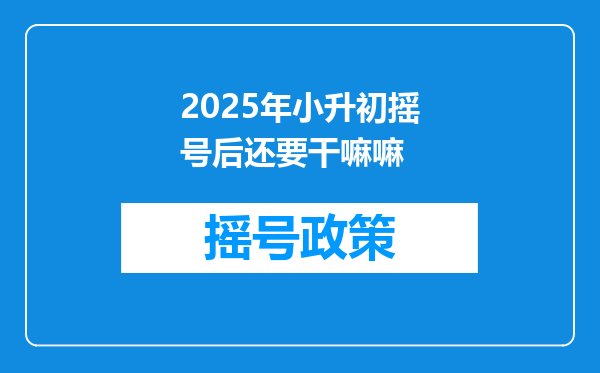 2025年小升初摇号后还要干嘛嘛