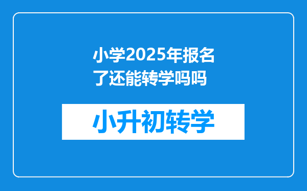 小学2025年报名了还能转学吗吗