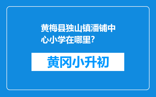 黄梅县独山镇潘铺中心小学在哪里？