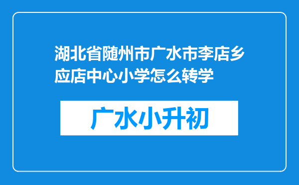 湖北省随州市广水市李店乡应店中心小学怎么转学