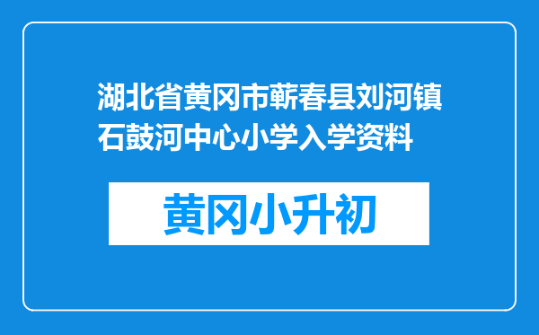 湖北省黄冈市蕲春县刘河镇石鼓河中心小学入学资料