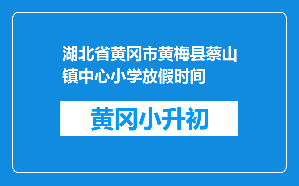 湖北省黄冈市黄梅县蔡山镇中心小学放假时间