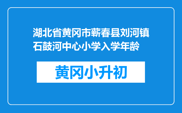湖北省黄冈市蕲春县刘河镇石鼓河中心小学入学年龄