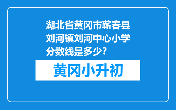 湖北省黄冈市蕲春县刘河镇刘河中心小学分数线是多少？