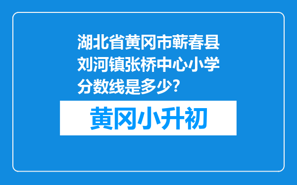 湖北省黄冈市蕲春县刘河镇张桥中心小学分数线是多少？