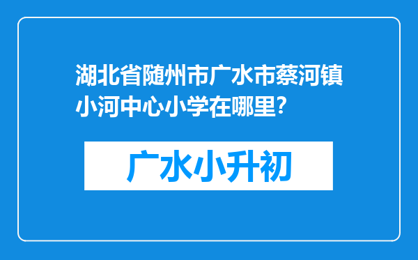 湖北省随州市广水市蔡河镇小河中心小学在哪里？