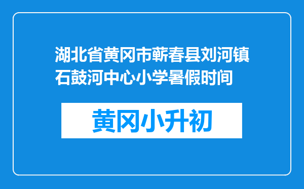 湖北省黄冈市蕲春县刘河镇石鼓河中心小学暑假时间