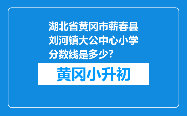 湖北省黄冈市蕲春县刘河镇大公中心小学分数线是多少？