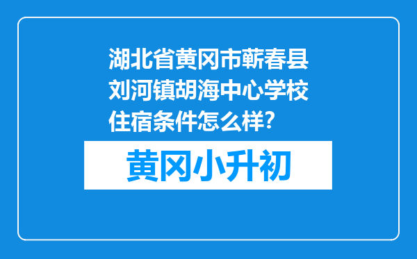 湖北省黄冈市蕲春县刘河镇胡海中心学校住宿条件怎么样？