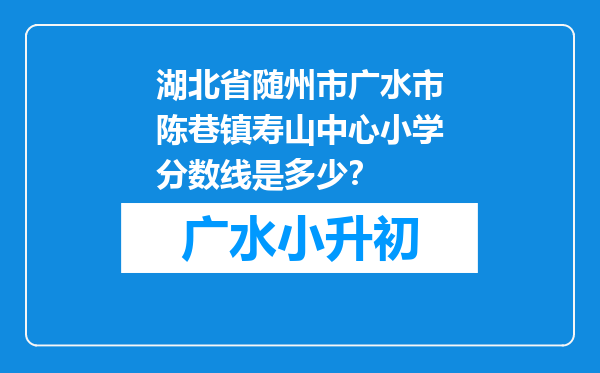 湖北省随州市广水市陈巷镇寿山中心小学分数线是多少？