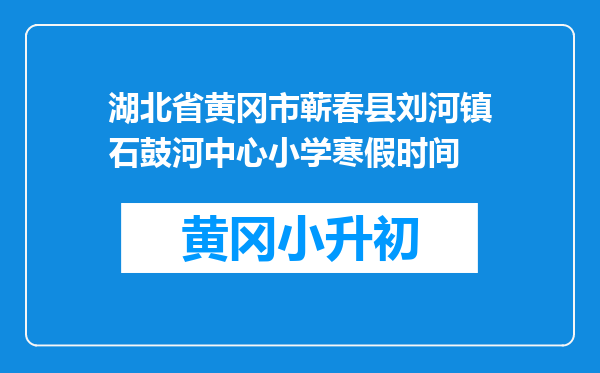 湖北省黄冈市蕲春县刘河镇石鼓河中心小学寒假时间