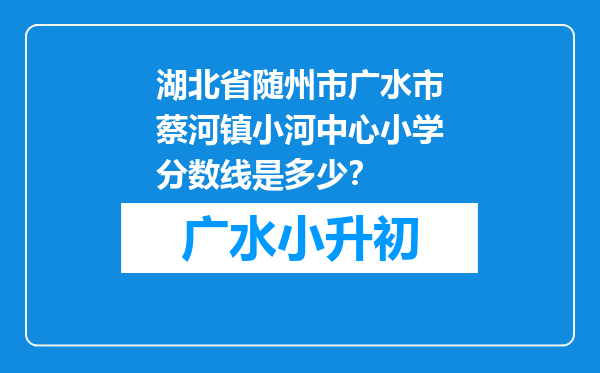 湖北省随州市广水市蔡河镇小河中心小学分数线是多少？
