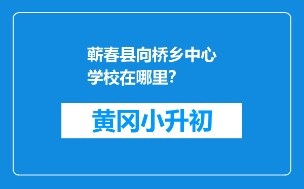蕲春县向桥乡中心学校在哪里？