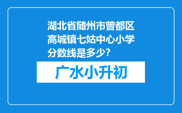 湖北省随州市曾都区高城镇七姑中心小学分数线是多少？