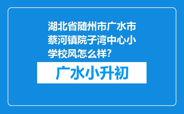 湖北省随州市广水市蔡河镇院子湾中心小学校风怎么样？